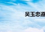 吴玉忠遵义市（吴玉忠）