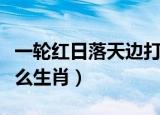 一轮红日落天边打一生肖（一轮红日找天边什么生肖）