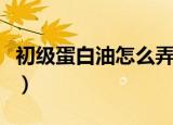初级蛋白油怎么弄出来的（初级蛋白油怎么弄）