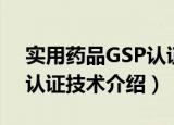 实用药品GSP认证技术（关于实用药品GSP认证技术介绍）