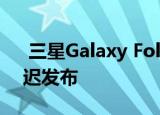  三星Galaxy Fold 2折叠智能手机将继续推迟发布