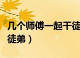 几个师傅一起干徒弟毕业了（几个师傅一起干徒弟）