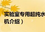 实验室专用超纯水机（关于实验室专用超纯水机介绍）