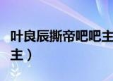 叶良辰撕帝吧吧主是哪一集（叶良辰撕帝吧吧主）