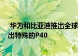  华为和比亚迪推出全球首款搭载HarmonyOS的汽车 并推出特殊的P40