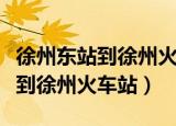 徐州东站到徐州火车站坐几号地铁（徐州东站到徐州火车站）
