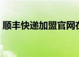 顺丰快递加盟官网在线咨询（顺丰快递加盟）