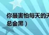 你最害怕每天的天黑,但是天总会黑（但是天总会黑）