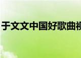 于文文中国好歌曲视频（于文文 中国好歌曲）
