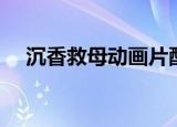 沉香救母动画片配音（沉香救母动画片）