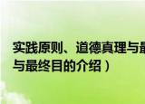 实践原则、道德真理与最终目的（关于实践原则、道德真理与最终目的介绍）