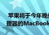  苹果将于今年晚些时候推出两款配备自己处理器的MacBook