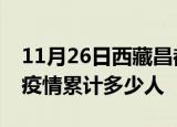 11月26日西藏昌都累计疫情数据及昌都新冠疫情累计多少人