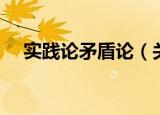实践论矛盾论（关于实践论矛盾论介绍）