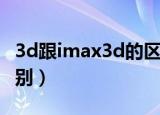 3d跟imax3d的区别（imax3d和3d有什么区别）