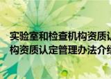 实验室和检查机构资质认定管理办法（关于实验室和检查机构资质认定管理办法介绍）