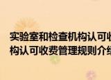 实验室和检查机构认可收费管理规则（关于实验室和检查机构认可收费管理规则介绍）
