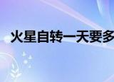 火星自转一天要多长时间（火星自转一周）