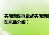 实际碳酸氢盐或实际碳酸氢盐（关于实际碳酸氢盐或实际碳酸氢盐介绍）