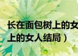 长在面包树上的女人三个女人的结局（面包树上的女人结局）