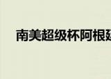 南美超级杯阿根廷vs巴西（南美超级杯）