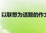以联想为话题的作文（与众不同的联想作文）
