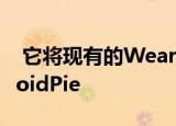  它将现有的WearOS智能手表升级到了AndroidPie