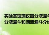 实验室玻璃仪器分液漏斗和滴液漏斗（关于实验室玻璃仪器分液漏斗和滴液漏斗介绍）