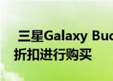  三星Galaxy Buds仍然可以通过这些超酷的折扣进行购买