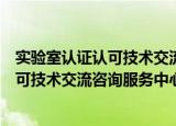 实验室认证认可技术交流咨询服务中心（关于实验室认证认可技术交流咨询服务中心介绍）