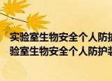 实验室生物安全个人防护装备基础知识与相关标准（关于实验室生物安全个人防护装备基础知识与相关标准介绍）