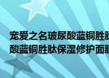 宠爱之名玻尿酸蓝铜胜肽保湿修护面膜（关于宠爱之名玻尿酸蓝铜胜肽保湿修护面膜介绍）
