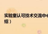 实验室认可技术交流中心（关于实验室认可技术交流中心介绍）