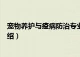 宠物养护与疫病防治专业（关于宠物养护与疫病防治专业介绍）