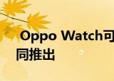  Oppo Watch可能在印度与Reno 4 Pro一同推出