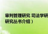 审判管理研究 司法学研究丛书（关于审判管理研究 司法学研究丛书介绍）