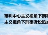审判中心主义视角下刑事诉讼热点问题研究（关于审判中心主义视角下刑事诉讼热点问题研究介绍）