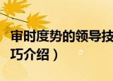 审时度势的领导技巧（关于审时度势的领导技巧介绍）
