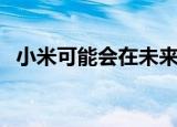  小米可能会在未来推出Mi MIX Alpha手机