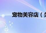宠物美容店（关于宠物美容店介绍）