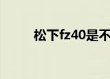 松下fz40是不是单反（松下fz40）