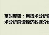 审时度势：用技术分析解读经济数据（关于审时度势：用技术分析解读经济数据介绍）