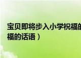 宝贝即将步入小学祝福的话语愿一切（宝贝即将步入小学祝福的话语）