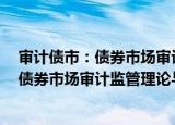 审计债市：债券市场审计监管理论与实务（关于审计债市：债券市场审计监管理论与实务介绍）