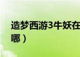 造梦西游3牛妖在哪里多（造梦西游3牛妖在哪）