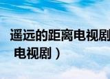 遥远的距离电视剧全集免费观看（遥远的距离 电视剧）