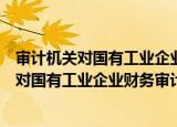 审计机关对国有工业企业财务审计实施办法（关于审计机关对国有工业企业财务审计实施办法介绍）