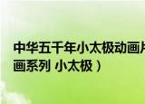 中华五千年小太极动画片全集视频（中华五千年历史故事动画系列 小太极）