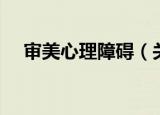 审美心理障碍（关于审美心理障碍介绍）