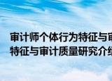 审计师个体行为特征与审计质量研究（关于审计师个体行为特征与审计质量研究介绍）